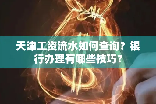 天津工资流水如何查询?银行办理有哪些技巧?